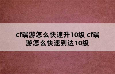 cf端游怎么快速升10级 cf端游怎么快速到达10级